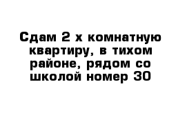 Сдам 2-х комнатную квартиру, в тихом районе, рядом со школой номер 30